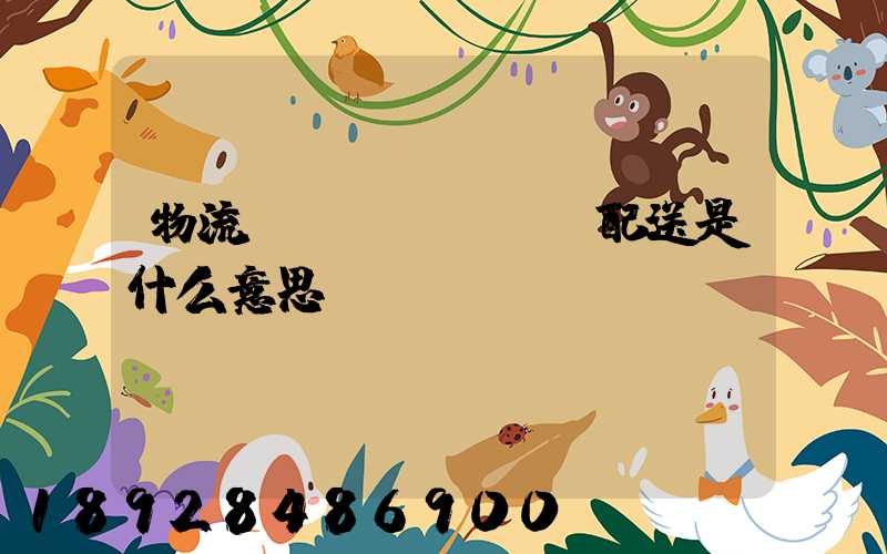 物流、運輸、配送是什么意思